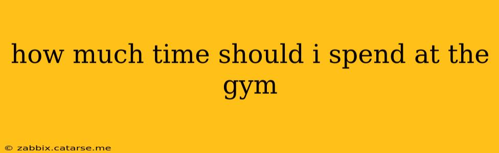 how much time should i spend at the gym